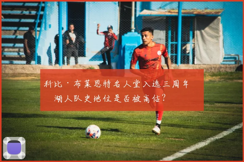 科比·布莱恩特名人堂入选三周年,湖人队史地位是否被高估?