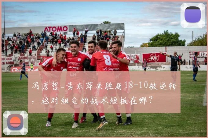 冯彦哲_黄东萍决胜局18-10被逆转,这对组合的战术短板在哪?