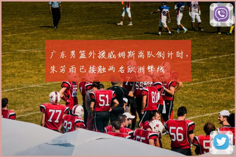 广东男篮外援威姆斯离队倒计时,朱芳雨已接触两名欧洲锋线