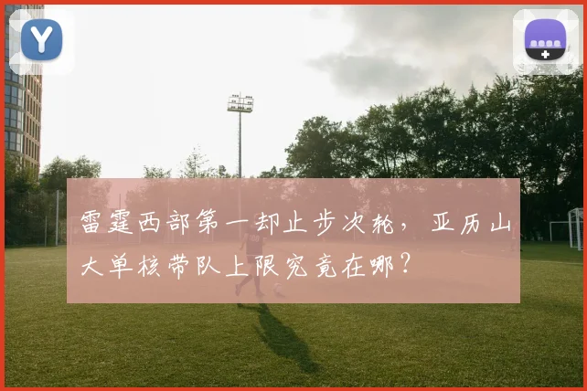雷霆西部第一却止步次轮,亚历山大单核带队上限究竟在哪?
