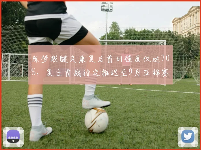 陈梦跟腱炎康复后首训强度仅达70%,复出首战待定推迟至9月亚锦赛