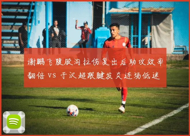 谢鹏飞腹股沟拉伤复出后助攻效率翻倍 vs 于汉超跟腱发炎连场低迷，年龄对伤病后状态恢复的影响