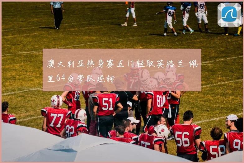 澳大利亚热身赛五门轻取英格兰 佩里64分带队逆转