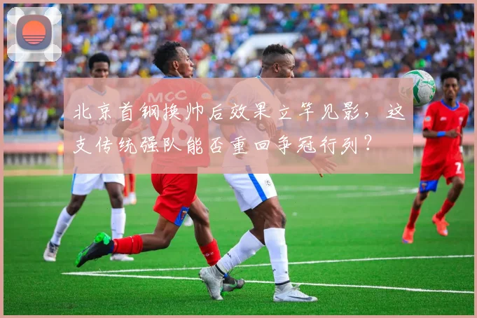 北京首钢换帅后效果立竿见影,这支传统强队能否重回争冠行列?