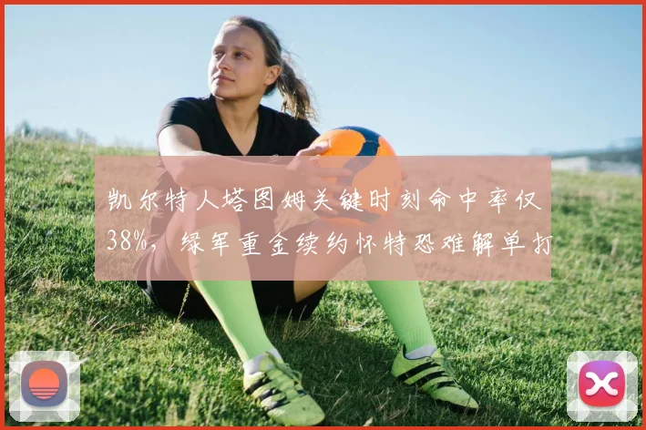 凯尔特人塔图姆关键时刻命中率仅38%，绿军重金续约怀特恐难解单打困局