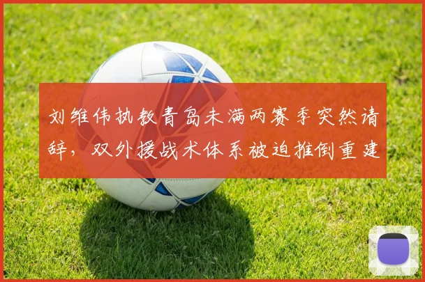 刘维伟执教青岛未满两赛季突然请辞，双外援战术体系被迫推倒重建谁人接手？